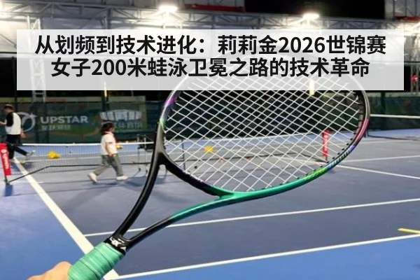 从划频到技术进化：莉莉金2026世锦赛女子200米蛙泳卫冕之路的技术革命