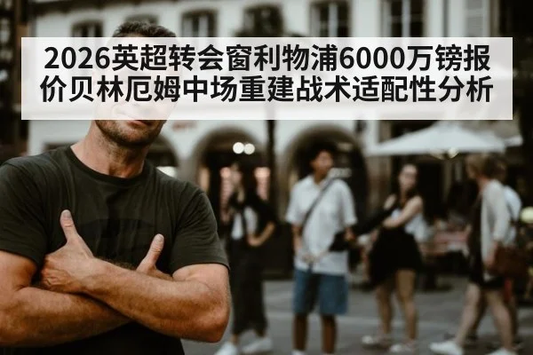 2026英超转会窗利物浦6000万镑报价贝林厄姆中场重建战术适配性分析