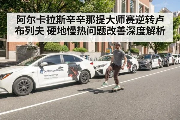 阿尔卡拉斯辛辛那提大师赛逆转卢布列夫 硬地慢热问题改善深度解析