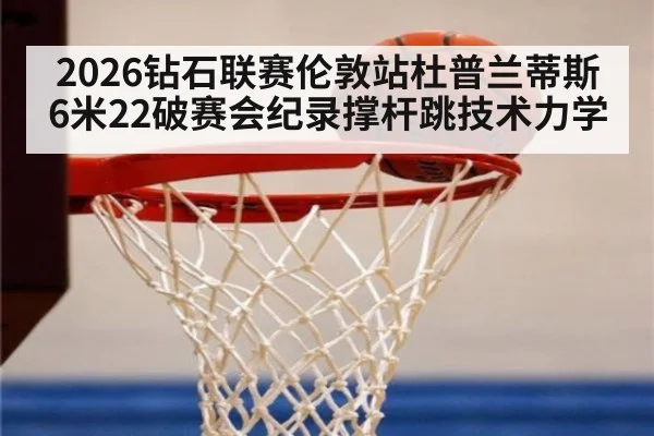 2026钻石联赛伦敦站杜普兰蒂斯6米22破赛会纪录撑杆跳技术力学