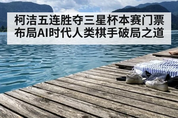 柯洁五连胜夺三星杯本赛门票 布局AI时代人类棋手破局之道